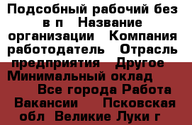 Подсобный рабочий-без в/п › Название организации ­ Компания-работодатель › Отрасль предприятия ­ Другое › Минимальный оклад ­ 16 000 - Все города Работа » Вакансии   . Псковская обл.,Великие Луки г.